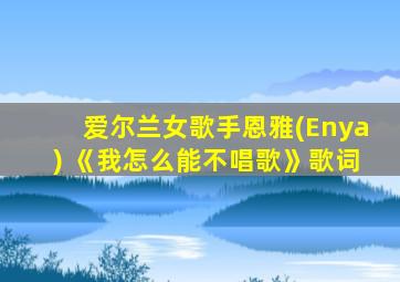 爱尔兰女歌手恩雅(Enya) 《我怎么能不唱歌》歌词